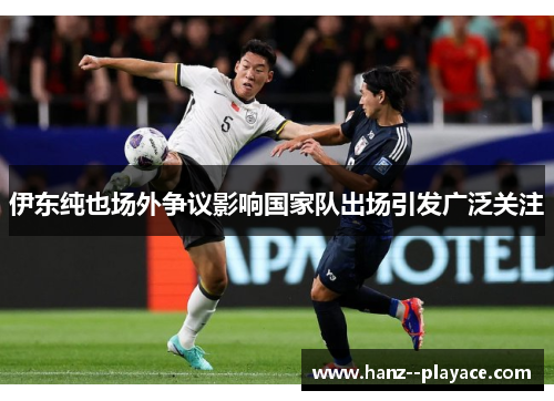 伊东纯也场外争议影响国家队出场引发广泛关注 伊东纯也场外争议影响国家队出场引发广泛关注