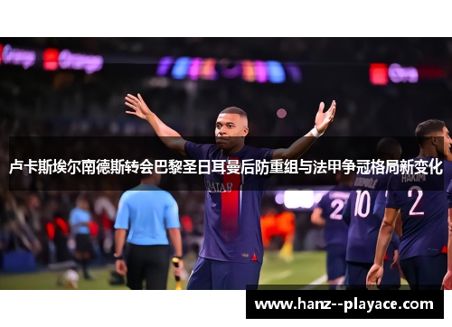 卢卡斯埃尔南德斯转会巴黎圣日耳曼后防重组与法甲争冠格局新变化 卢卡斯埃尔南德斯转会巴黎圣日耳曼后防重组与法甲争冠格局新变化
