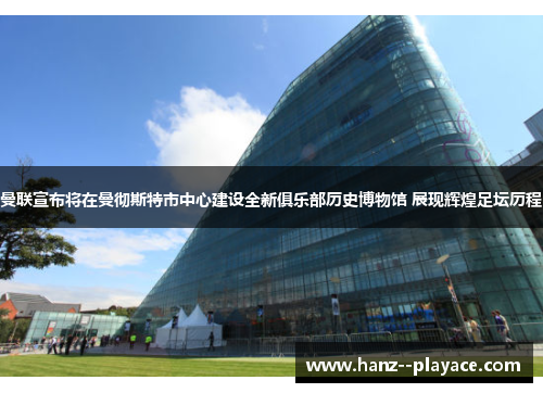 曼联宣布将在曼彻斯特市中心建设全新俱乐部历史博物馆 展现辉煌足坛历程 曼联宣布将在曼彻斯特市中心建设全新俱乐部历史博物馆 展现辉煌足坛历程