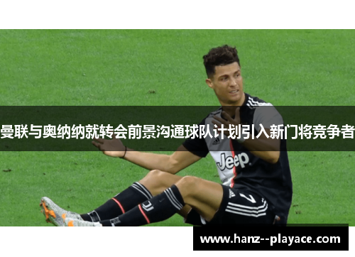 曼联与奥纳纳就转会前景沟通球队计划引入新门将竞争者