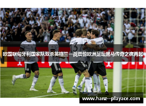 欧国联匈牙利国家队双杀英格兰一战震惊欧洲足坛黑马传奇之夜再起 欧国联匈牙利国家队双杀英格兰一战震惊欧洲足坛黑马传奇之夜再起