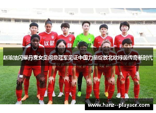 赵瑜洁闪耀丹麦女足问鼎冠军见证中国力量绽放北欧绿茵传奇新时代
