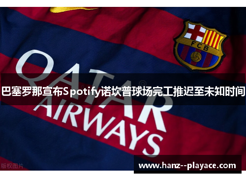巴塞罗那宣布Spotify诺坎普球场完工推迟至未知时间 巴塞罗那宣布Spotify诺坎普球场完工推迟至未知时间