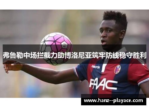 弗鲁勒中场拦截力助博洛尼亚筑牢防线稳守胜利 弗鲁勒中场拦截力助博洛尼亚筑牢防线稳守胜利